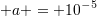\small a = 10^{-5}